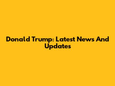 Donald Trump: Latest News And Updates
