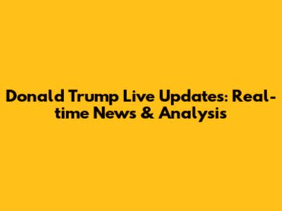 Donald Trump Live Updates: Real-time News & Analysis