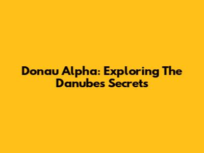 Donau Alpha: Exploring The Danube's Secrets