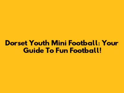 Dorset Youth Mini Football: Your Guide To Fun Football!