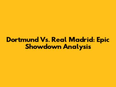 Dortmund Vs. Real Madrid: Epic Showdown Analysis