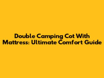 Double Camping Cot With Mattress: Ultimate Comfort Guide