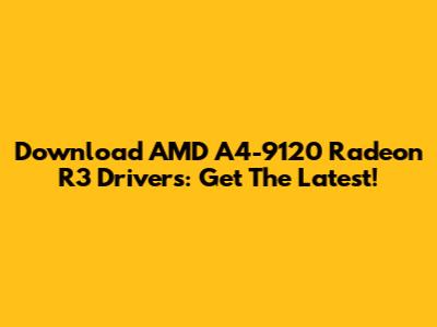 Download AMD A4-9120 Radeon R3 Drivers: Get The Latest!