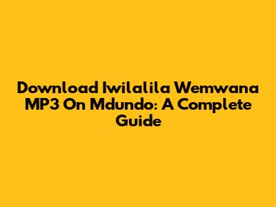 Download Iwilalila Wemwana MP3 On Mdundo: A Complete Guide