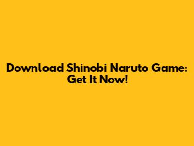 Download Shinobi Naruto Game: Get It Now!