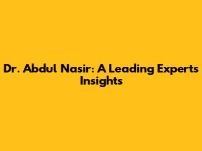 Dr. Abdul Nasir: A Leading Expert's Insights