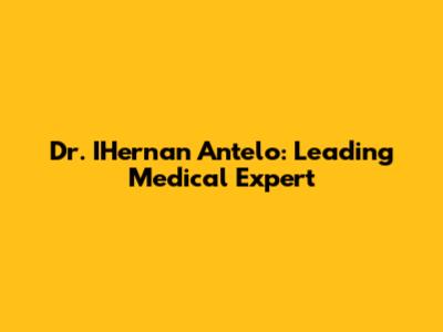 Dr. IHernan Antelo: Leading Medical Expert