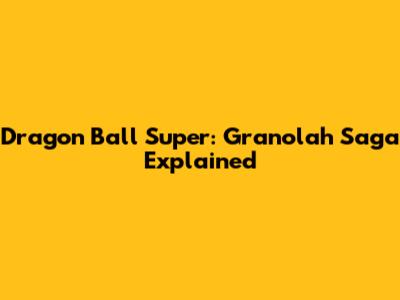 Dragon Ball Super: Granolah Saga Explained