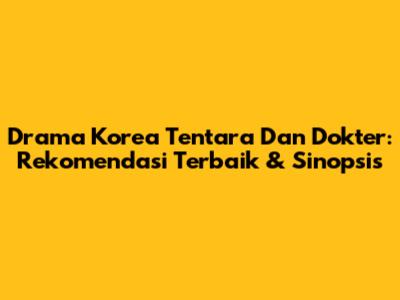 Drama Korea Tentara Dan Dokter: Rekomendasi Terbaik & Sinopsis