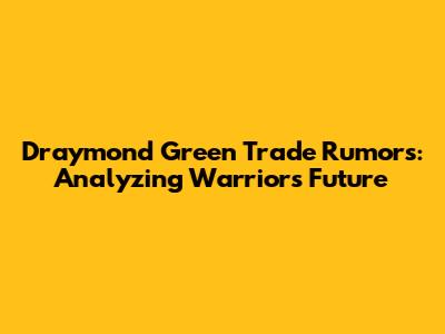 Draymond Green Trade Rumors: Analyzing Warriors' Future