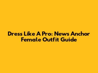 Dress Like A Pro: News Anchor Female Outfit Guide