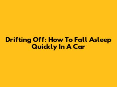 Drifting Off: How To Fall Asleep Quickly In A Car