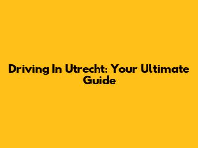 Driving In Utrecht: Your Ultimate Guide