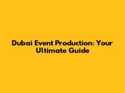 Dubai Event Production: Your Ultimate Guide