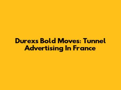 Durex's Bold Moves: Tunnel Advertising In France