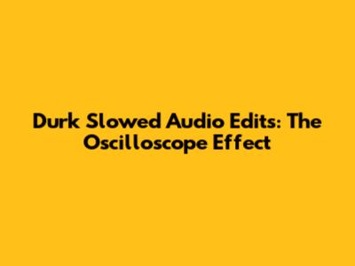 Durk Slowed Audio Edits: The Oscilloscope Effect