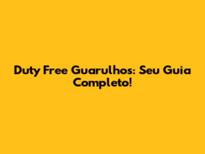 Duty Free Guarulhos: Seu Guia Completo!