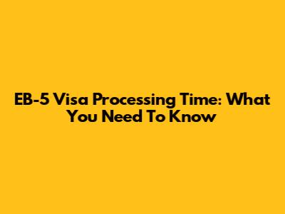 EB-5 Visa Processing Time: What You Need To Know