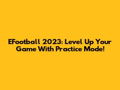 EFootball 2023: Level Up Your Game With Practice Mode!