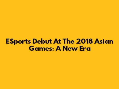 ESports' Debut At The 2018 Asian Games: A New Era