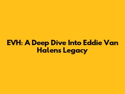 EVH: A Deep Dive Into Eddie Van Halen's Legacy