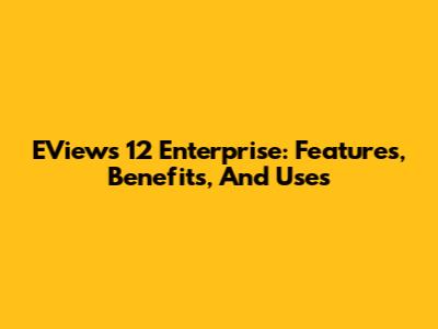 EViews 12 Enterprise: Features, Benefits, And Uses