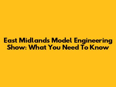East Midlands Model Engineering Show: What You Need To Know