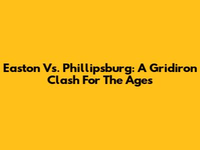 Easton Vs. Phillipsburg: A Gridiron Clash For The Ages