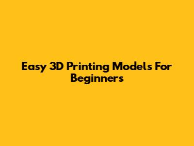 Easy 3D Printing Models For Beginners