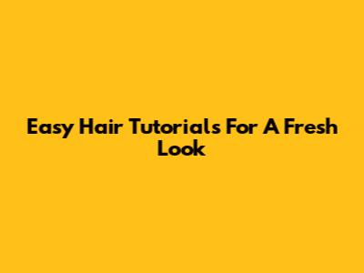 Easy Hair Tutorials For A Fresh Look