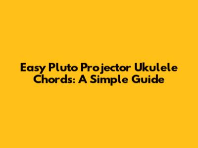 Easy Pluto Projector Ukulele Chords: A Simple Guide
