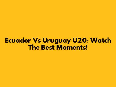 Ecuador Vs Uruguay U20: Watch The Best Moments!