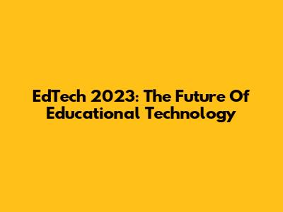 EdTech 2023: The Future Of Educational Technology