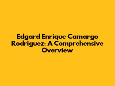 Edgard Enrique Camargo Rodriguez: A Comprehensive Overview