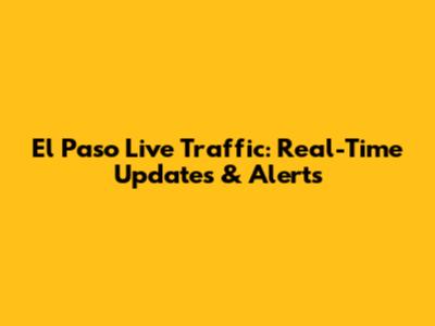 El Paso Live Traffic: Real-Time Updates & Alerts