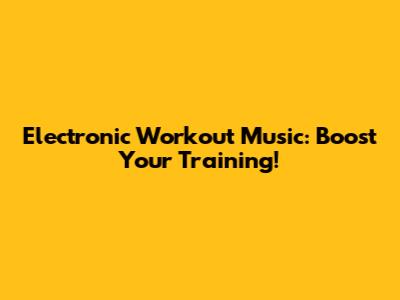 Electronic Workout Music: Boost Your Training!