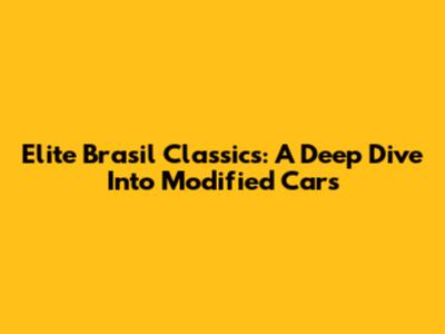 Elite Brasil Classics: A Deep Dive Into Modified Cars