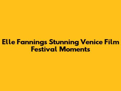 Elle Fanning's Stunning Venice Film Festival Moments