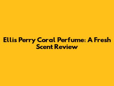 Ellis Perry Coral Perfume: A Fresh Scent Review