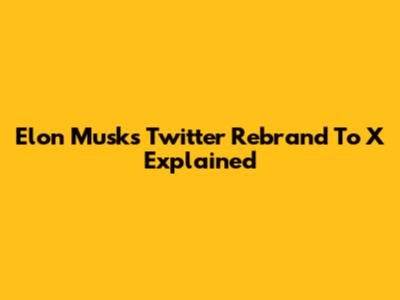 Elon Musk's Twitter Rebrand To X Explained
