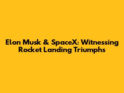 Elon Musk & SpaceX: Witnessing Rocket Landing Triumphs