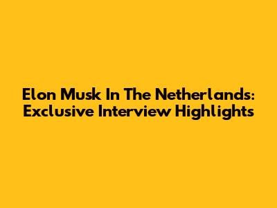 Elon Musk In The Netherlands: Exclusive Interview Highlights