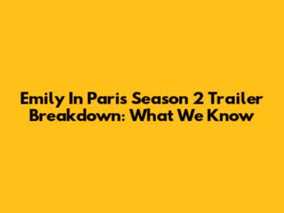 Emily In Paris Season 2 Trailer Breakdown: What We Know