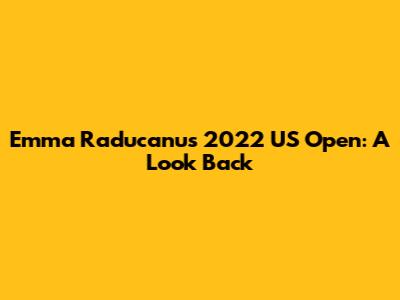 Emma Raducanu's 2022 US Open: A Look Back