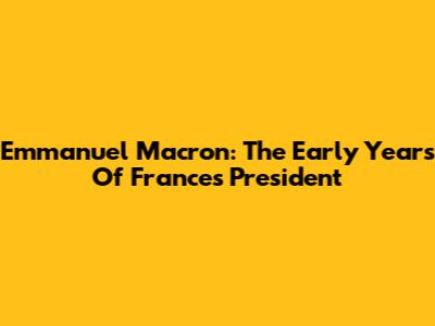 Emmanuel Macron: The Early Years Of France's President