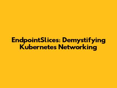 EndpointSlices: Demystifying Kubernetes Networking
