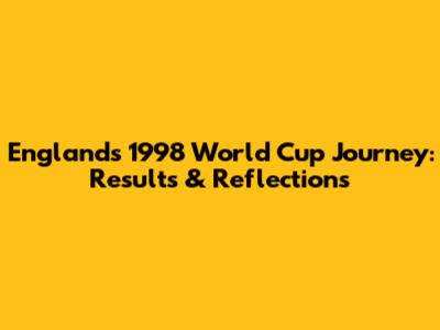 England's 1998 World Cup Journey: Results & Reflections