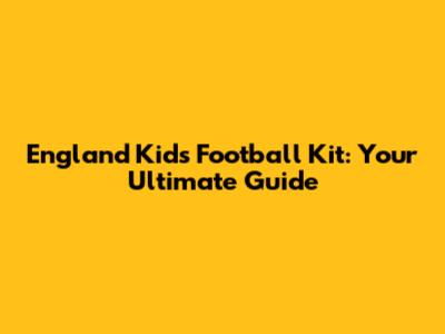 England Kids' Football Kit: Your Ultimate Guide