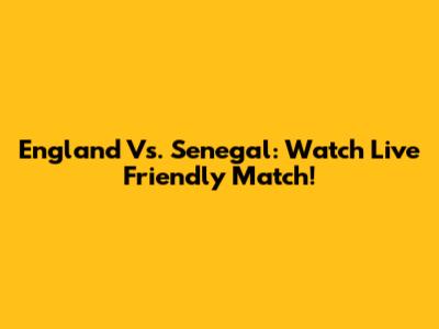 England Vs. Senegal: Watch Live Friendly Match!
