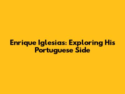 Enrique Iglesias: Exploring His Portuguese Side